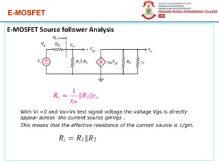 E-MOSFET
E-MOSFET Source follower Analysis
Vg
With Vi =0 and Vo=Vx test signal voltage the voltage Vgs is directly
appear across the current source gmVgs .
This means that the effective resistance of the current source is 1/gm.
 