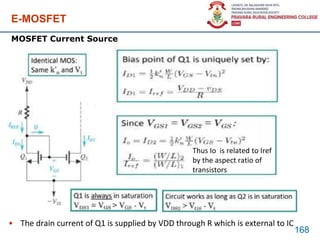 E-MOSFET
• The drain current of Q1 is supplied by VDD through R which is external to IC
168
MOSFET Current Source
Thus Io is related to Iref
by the aspect ratio of
transistors
 