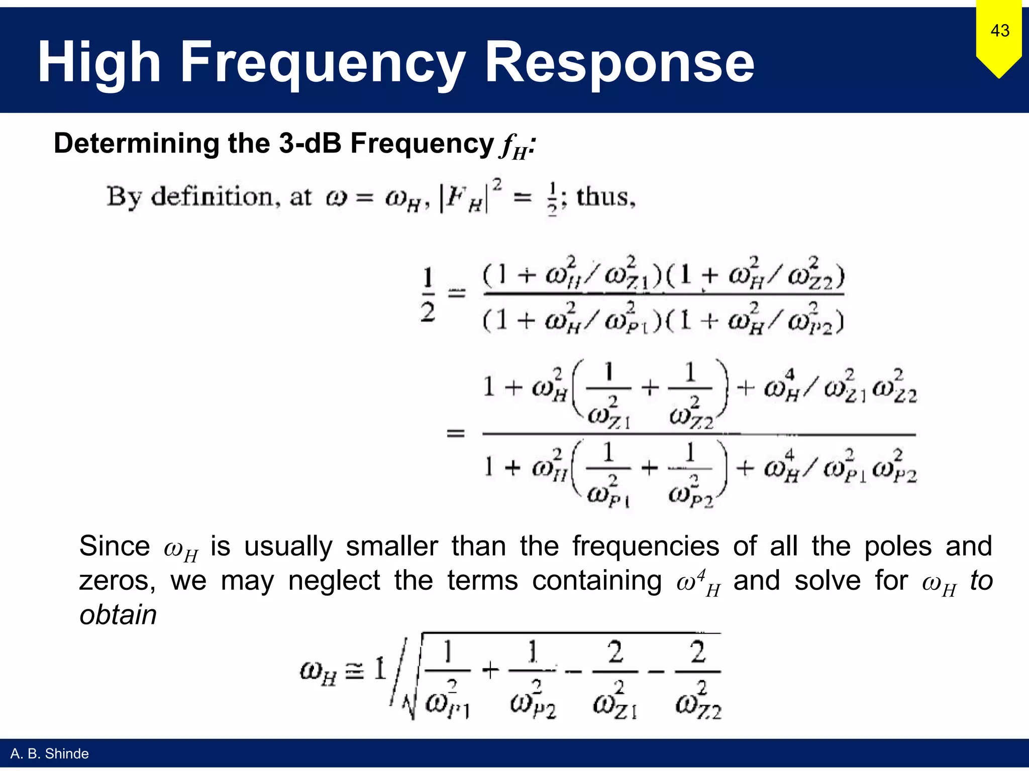 A. B. Shinde
High Frequency Response
43
Since ωH is usually smaller than the frequencies of all the poles and
zeros, we may neglect the terms containing ω4
H and solve for ωH to
obtain
Determining the 3-dB Frequency fH:
 
