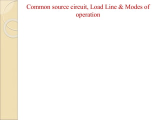 Common source circuit, Load Line & Modes of
operation
 