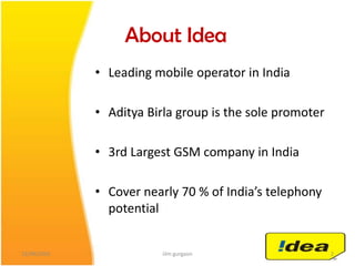 About IdeaLeading mobile operator in IndiaAdityaBirla group is the sole promoter3rd Largest GSM company in IndiaCovernearly 70 % of India’stelephonypotential04/05/20102iilm gurgaon