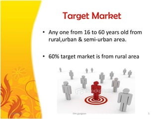 Target MarketAny one from 16 to 60 years old from rural,urban & semi-urban area.60% target market is from rural area04/05/20105iilm gurgaon