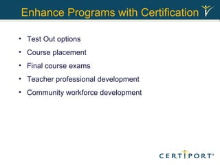 Enhance Programs with Certification Test Out options Course placement Final course exams Teacher professional development Community workforce development 