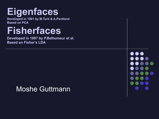 Eigenfaces Developed in 1991 by M.Turk & A.Pentland Based on PCA Fisherfaces Developed in 1997 by P.Belhumeur et al. Based on Fisher’s LDA Moshe Guttmann 