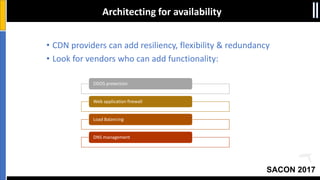 SACON 2017
Architecting for availability
• CDN providers can add resiliency, flexibility & redundancy
• Look for vendors who can add functionality:
DDOS protection
Web application firewall
Load Balancing
DNS management
 