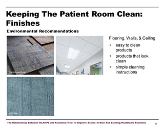 Keeping The Patient Room Clean:
Finishes
Environmental Recommendations

Flooring, Walls, & Ceiling
•
•
•
The Mohawk Group

Armstrong

easy to clean
products
products that look
clean
simple cleaning
instructions

MDO Wall

The Relationship Between HCAHPS and Facilities: How To Improve Scores In New And Existing Healthcare Facilities

26

 