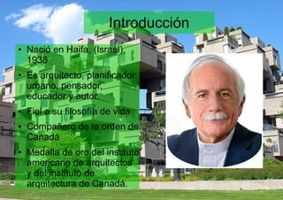 Introducción
● Nació en Haifa, (Israel),
1938
● Es arquitecto, planificador
urbano, pensador,
educador y autor.
● Fiel a su filosofía de vida
● Compañero de la orden de
Canadá
● Medalla de oro del instituto
americano de arquitectos
y del instituto de
arquitectura de Canadá.
 