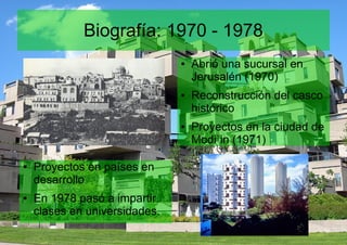 Biografía: 1970 - 1978
● Abrió una sucursal en
Jerusalén (1970)
● Reconstrucción del casco
histórico
● Proyectos en la ciudad de
Modi`in (1971)
● Proyectos en países en
desarrollo
● En 1978 pasó a impartir
clases en universidades.
 
