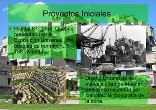 Proyectos Iniciales
● Habitat 67: 1964, Quebec
presentado en la
Exposición Universal. 354
bloques de hormigón. Y
158 viviendas.
● Diseño Urbano de la
nueva ciudad de Modi´in.
El diseño respetaba por
completo la topografía de
la zona.
 