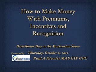 How to Make Money With Premiums, Incentives and Recognition ,[object Object],[object Object],Presented by Paul A Kiewiet MAS CIP CPC 