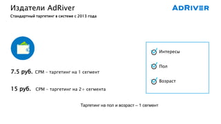 Издатели AdRiver
Стандартный таргетинг в системе с 2013 года
Интересы
Пол
Возраст
7.5 руб. CPM - таргетинг на 1 сегмент
15 руб. CPM - таргетинг на 2+ сегмента
Таргетинг на пол и возраст – 1 сегмент
 