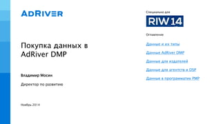 Покупка данных в
AdRiver DMP
Специально для
Владимир Мосин
Ноябрь 2014
Оглавление
Данные и их типы
Данные AdRiver DMP
Данн...