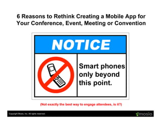 6 Reasons to Rethink Creating a Mobile App for
        Your Conference, Event, Meeting or Convention




                                    (Not exactly the best way to engage attendees, is it?)

Copyright Mosio, Inc. All rights reserved.
 