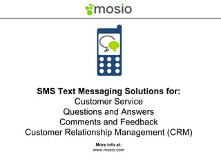 SMS Text Messaging Solutions for: Customer Service Questions and Answers Comments and Feedback Customer Relationship Management (CRM) More info at: www.mosio.com 