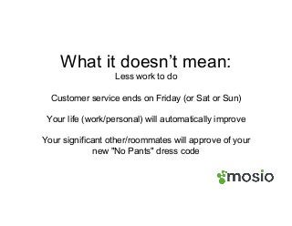 What it doesn’t mean:
Less work to do
Customer service ends on Friday (or Sat or Sun)
Your life (work/personal) will automatically improve
Your significant other/roommates will approve of your
new "No Pants" dress code
 