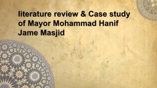 literature review & Case study
of Mayor Mohammad Hanif
Jame Masjid
 