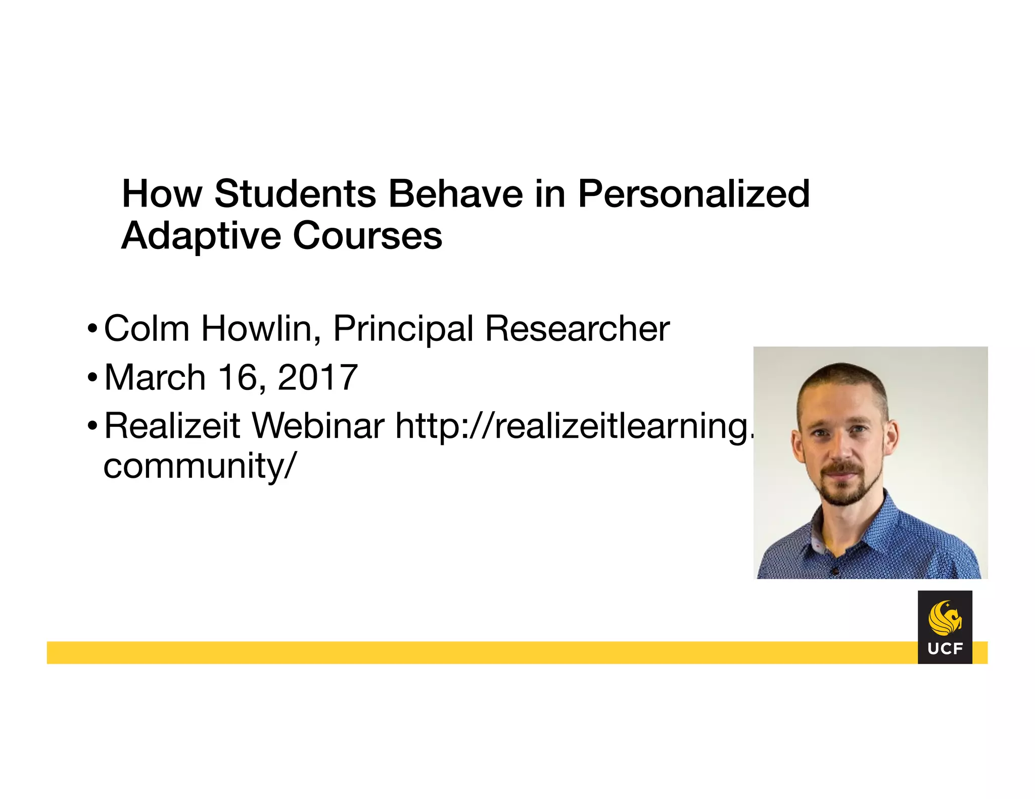 How Students Behave in Personalized
Adaptive Courses!
• Colm Howlin, Principal Researcher
• March 16, 2017
• Realizeit Webinar http://realizeitlearning.com/
community/
 
