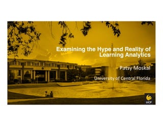 Examining the Hype and Reality of 
Learning Analytics"
Patsy	
  Moskal	
  
University	
  of	
  Central	
  Florida	
  
 