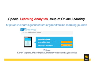 Special Learning Analytics issue of Online Learning
http://onlinelearningconsortium.org/read/online-learning-journal/
Editors:
Karen Vignare, Patsy Moskal, Matthew Pistilli and Alyssa Wise
 