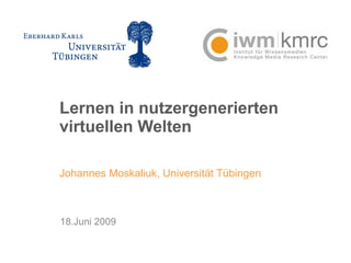 Lernen in nutzergenerierten virtuellen Welten Johannes Moskaliuk, Universität Tübingen 18.Juni 2009 