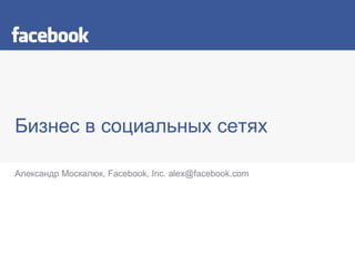 Бизнес в социальных сетях Александр Москалюк,  Facebook, Inc. alex@facebook.com 