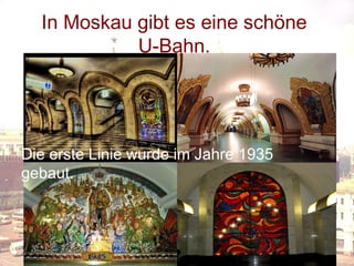 In Moskau gibt es eine schöne
U-Bahn.

Die erste Linie wurde im Jahre 1935
gebaut.

 