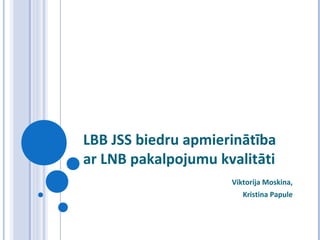LBB JSS biedru apmierinātība
ar LNB pakalpojumu kvalitāti
Viktorija Moskina,
Kristina Papule
 