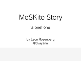 MoSKito Story 
a brief one 
by Leon Rosenberg 
@dvayanu 
 