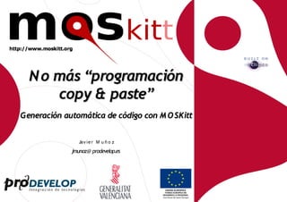 N o más “programación
      copy & paste”
Generación automática de código con M O SKitt


                Jav ie r M u ñ o z
             jmunoz@ prodevelop.es
 