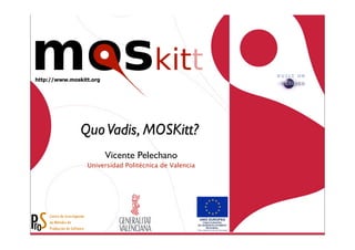 http://www.moskitt.org




               Quo Vadis, MOSKitt?
                         Vicente Pelechano
                 Universidad Politécnica de Valencia
 