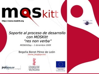 Soporte al proceso de desarrollo
          con MOSKitt
        “res non verba”
      MOSKittDay – 1 diciembre 2009


     Begoña Bonet Pérez de León
             (bonet_beg@gva.es)
 