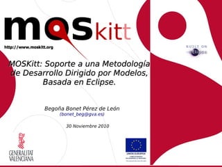 MOSKitt: Soporte a una Metodología
de Desarrollo Dirigido por Modelos,
        Basada en Eclipse.


        Begoña Bonet Pérez de León
             (bonet_beg@gva.es)

               30 Noviembre 2010
 