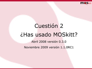 Cuestión 2
¿Has usado MOSkitt?
     Abril 2008 versión 0.3.0
 Noviembre 2009 versión 1.1.0RC1
 