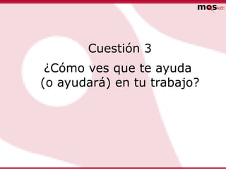Cuestión 3
 ¿Cómo ves que te ayuda
(o ayudará) en tu trabajo?
 