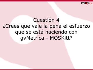 Cuestión 4
¿Crees que vale la pena el esfuerzo
    que se está haciendo con
       gvMetrica - MOSKitt?
 