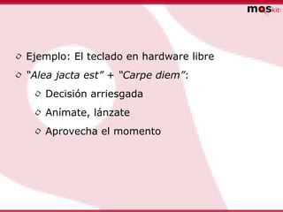 • Ejemplo: El teclado en hardware libre
• “Alea jacta est” + “Carpe diem”:
   • Decisión arriesgada
   • Anímate, lánzate
   • Aprovecha el momento
 