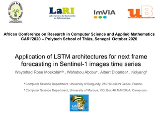 African Conference on Research in Computer Science and Applied Mathematics
CARI’2020 – Polytech School of Thiès, Senegal October 2020
Application of LSTM architectures for next frame
forecasting in Sentinel-1 images time series
Waytehad Rose Moskolaïa,b , Wahabou Abdoua , Albert Dipandaa , Kolyangb
a Computer Science Department, University of Burgundy, 21078 DIJON Cedex, France.
b Computer Science Department, University of Maroua, P.O. Box 46 MAROUA, Cameroon.
 