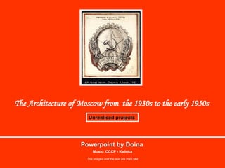 The Architecture of Moscow from  the 1930s to the early 1950s   Unrealised projects   Powerpoint by Doina Music: CCCP - Kalinka The images and the text are from Net 