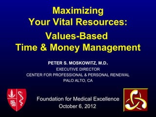 PETER S. MOSKOWITZ, M.D.
EXECUTIVE DIRECTOR
CENTER FOR PROFESSIONAL & PERSONAL RENEWAL
PALO ALTO, CA
Foundation for Medical Excellence
October 6, 2012
Maximizing
Your Vital Resources:
Values-Based
Time & Money Management
 