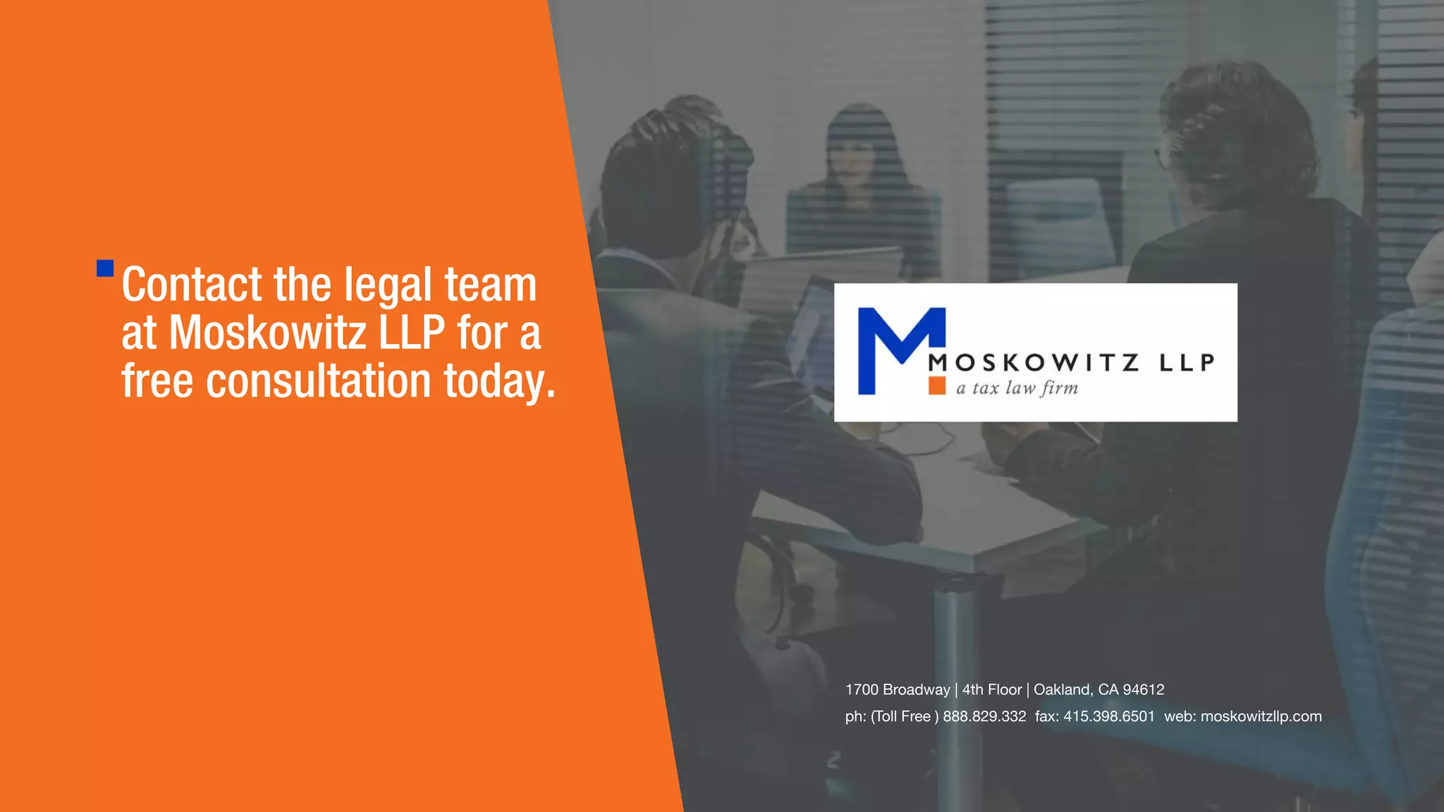 Contact the legal team  
at Moskowitz LLP for a  
free consultation today.
1700 Broadway | 4th Floor | Oakland, CA 94612 
ph: (Toll Free ) 888.829.332  fax: 415.398.6501  web: moskowitzllp.com

 
