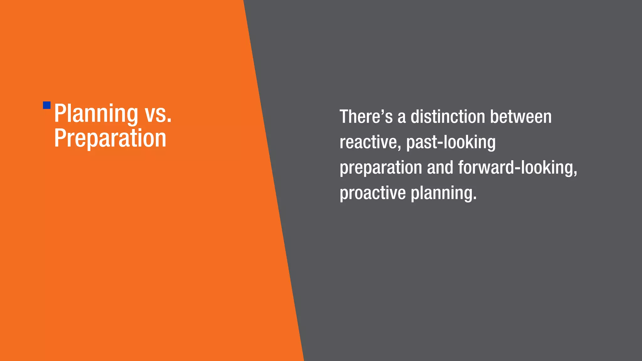 Planning vs.
Preparation
There’s a distinction between
reactive, past-looking
preparation and forward-looking,
proactive planning.
 