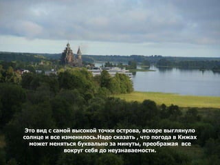 Это вид с самой высокой точки острова, вскоре выглянуло
солнце и все изменилось.Надо сказать , что погода в Кижах
  может меняться буквально за минуты, преображая все
              вокруг себя до неузнаваемости.
 