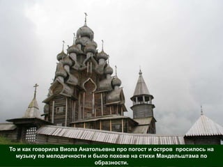 То и как говорила Виола Анатольевна про погост и остров просилось на
  музыку по мелодичности и было похоже на стихи Мандельштама по
                             образности.
 