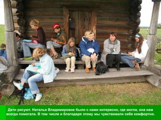 Дети рисуют. Наталье Владимировне было с нами интересно, где могла, она нам
всегда помогала. В том числе и благодаря этому мы чувствовали себя комфортно.
 