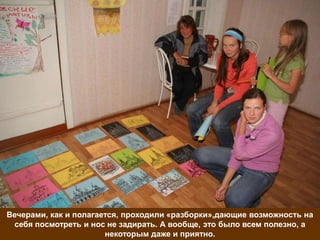 Вечерами, как и полагается, проходили «разборки»,дающие возможность на
  себя посмотреть и нос не задирать. А вообще, это было всем полезно, а
                       некоторым даже и приятно.
 