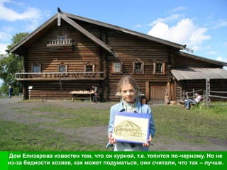 Дом Елизарова известен тем, что он курной, т.е. топится по-черному. Но не
из-за бедности хозяев, как может подуматься, они считали, что так – лучше.
 