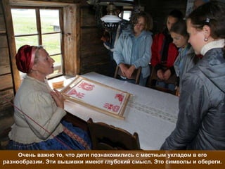 Очень важно то, что дети познакомились с местным укладом в его
разнообразии. Эти вышивки имеют глубокий смысл. Это символы и обереги.
 