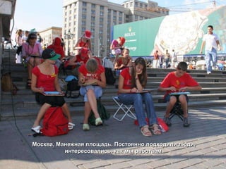 Москва, Манежная площадь. Постоянно подходили люди,
          интересовались, как мы работаем.
 