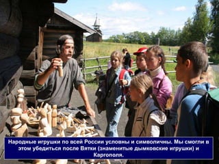 Народные игрушки по всей России условны и символичны. Мы смогли в
   этом убедиться после Вятки (знаменитые дымковские игрушки) и
                            Каргополя.
 