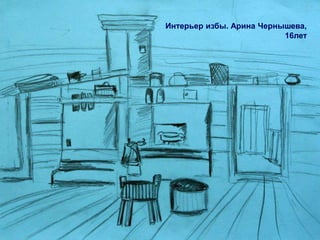 Интерьер избы. Арина Чернышева,
                          16лет
 